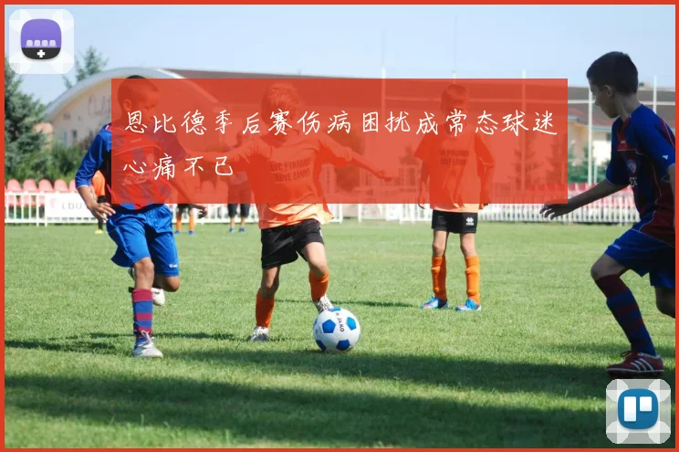 恩比德季后赛伤病困扰成常态球迷心痛不已
