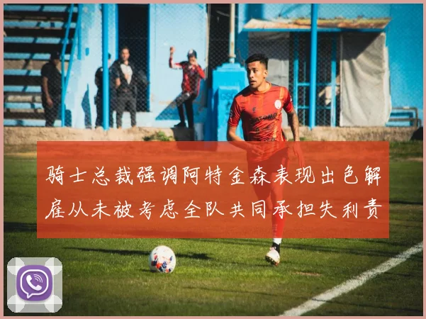 骑士总裁强调阿特金森表现出色解雇从未被考虑全队共同承担失利责任
