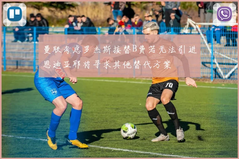 曼联考虑罗杰斯接替B费若无法引进恩迪亚耶将寻求其他替代方案