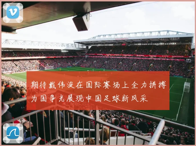 期待戴伟浚在国际赛场上全力拼搏为国争光展现中国足球新风采