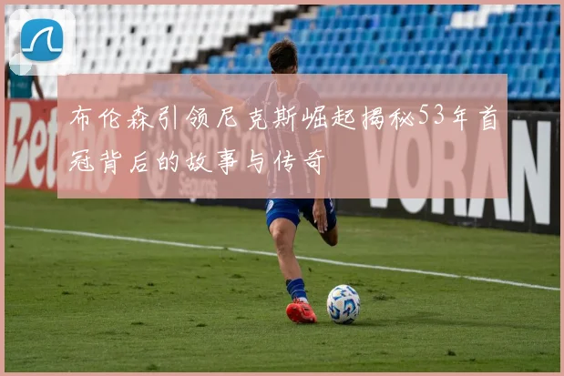 布伦森引领尼克斯崛起揭秘53年首冠背后的故事与传奇