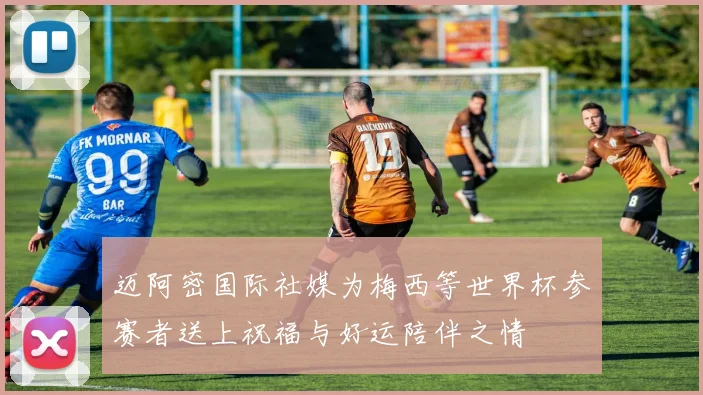 迈阿密国际社媒为梅西等世界杯参赛者送上祝福与好运陪伴之情