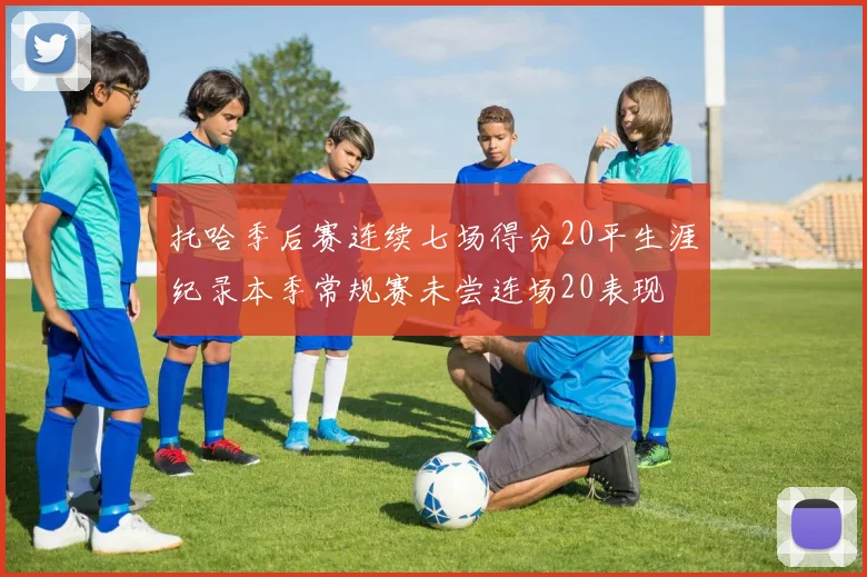 托哈季后赛连续七场得分20平生涯纪录本季常规赛未尝连场20表现