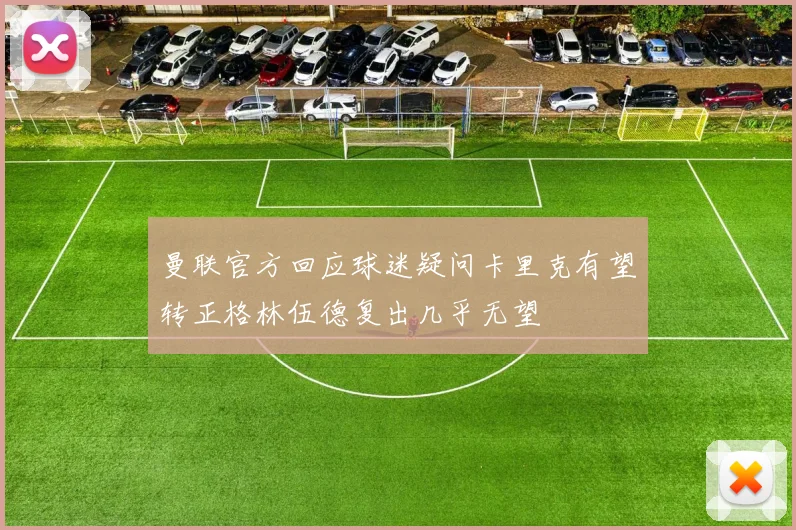 曼联官方回应球迷疑问卡里克有望转正格林伍德复出几乎无望