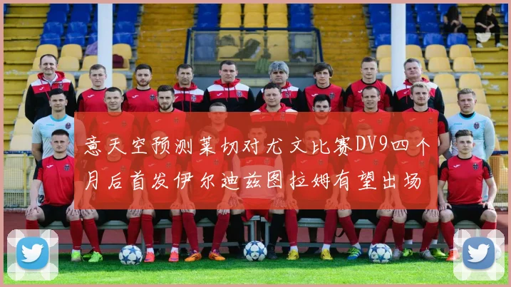 意天空预测莱切对尤文比赛DV9四个月后首发伊尔迪兹图拉姆有望出场
