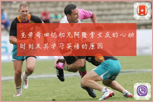 克劳奇回忆初见阿隆索女友的心动时刻及其学习英语的原因