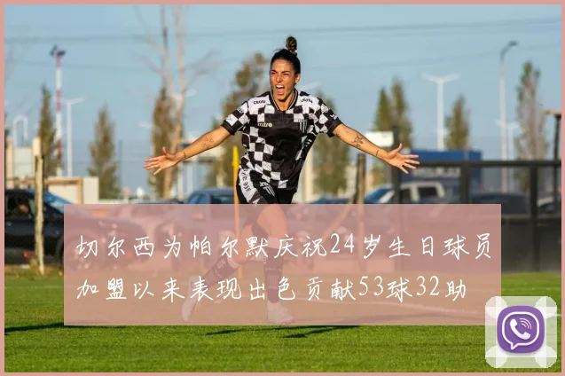 切尔西为帕尔默庆祝24岁生日球员加盟以来表现出色贡献53球32助